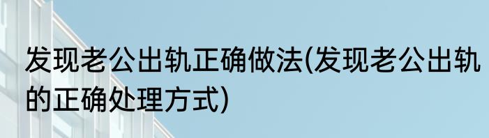 发现老公出轨正确做法(发现老公出轨的正确处理方式)