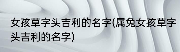 女孩草字头吉利的名字(属兔女孩草字头吉利的名字)