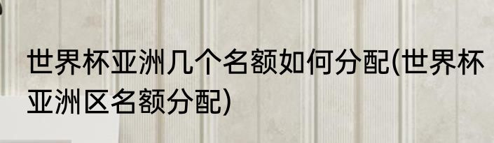 世界杯亚洲几个名额如何分配(世界杯亚洲区名额分配)