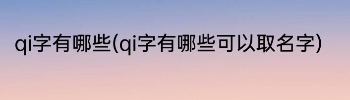 qi字有哪些(qi字有哪些可以取名字)