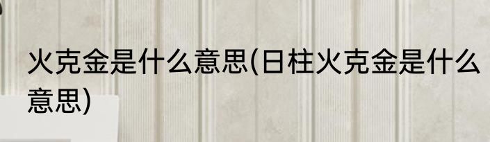 火克金是什么意思(日柱火克金是什么意思)