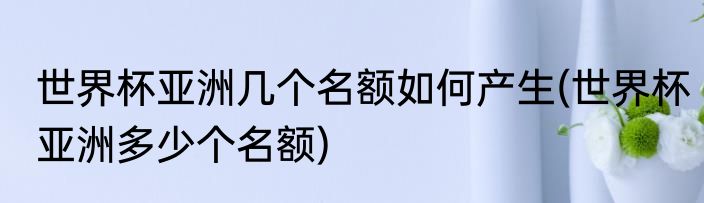 世界杯亚洲几个名额如何产生(世界杯亚洲多少个名额)