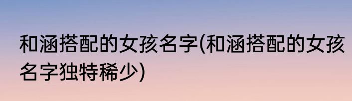 和涵搭配的女孩名字(和涵搭配的女孩名字独特稀少)