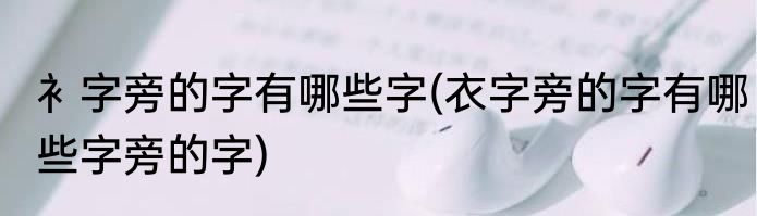 衤字旁的字有哪些字(衣字旁的字有哪些字旁的字)