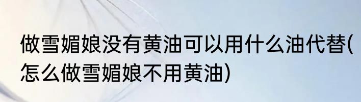 做雪媚娘没有黄油可以用什么油代替(怎么做雪媚娘不用黄油)