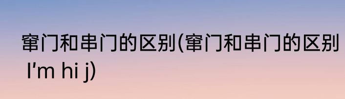 窜门和串门的区别(窜门和串门的区别 I’m hi j)