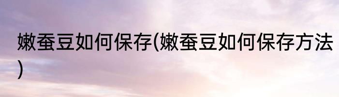 嫩蚕豆如何保存(嫩蚕豆如何保存方法)