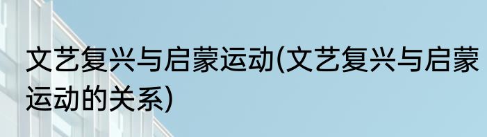 文艺复兴与启蒙运动(文艺复兴与启蒙运动的关系)