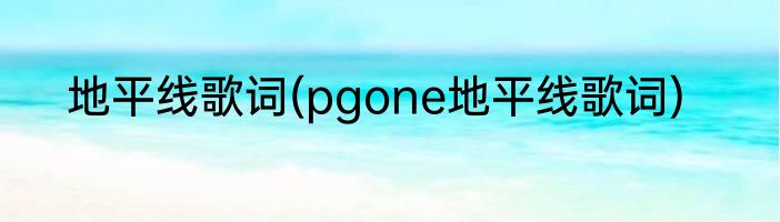 地平线歌词(pgone地平线歌词)