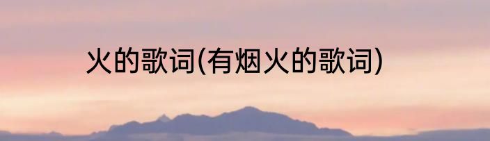 火的歌词(有烟火的歌词)