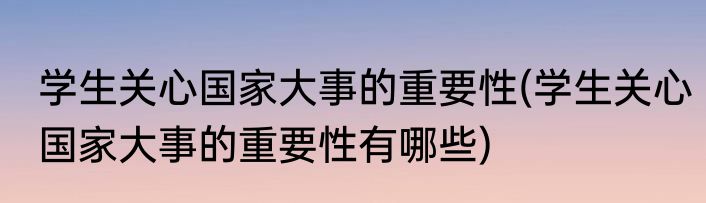 学生关心国家大事的重要性(学生关心国家大事的重要性有哪些)