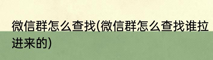 微信群怎么查找(微信群怎么查找谁拉进来的)