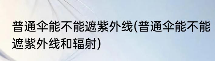 普通伞能不能遮紫外线(普通伞能不能遮紫外线和辐射)