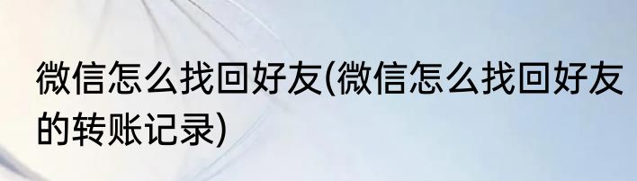 微信怎么找回好友(微信怎么找回好友的转账记录)