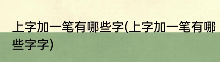 上字加一笔有哪些字(上字加一笔有哪些字字)