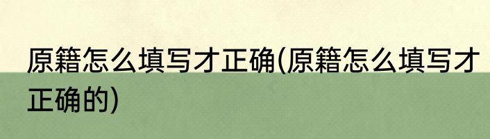 原籍怎么填写才正确(原籍怎么填写才正确的)