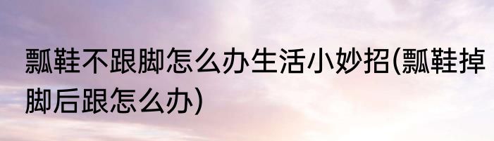 瓢鞋不跟脚怎么办生活小妙招(瓢鞋掉脚后跟怎么办)