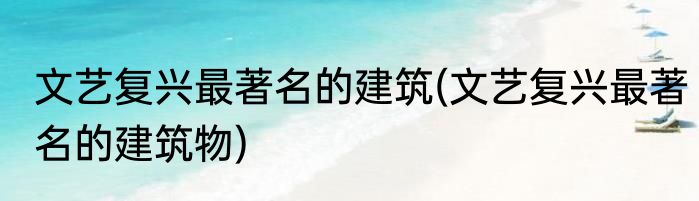 文艺复兴最著名的建筑(文艺复兴最著名的建筑物)
