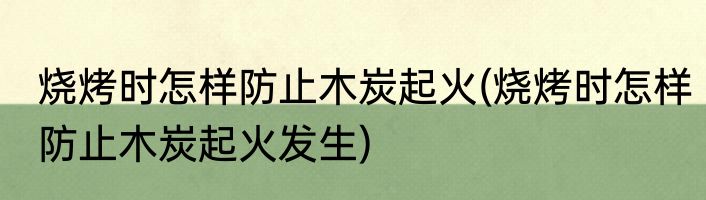 烧烤时怎样防止木炭起火(烧烤时怎样防止木炭起火发生)