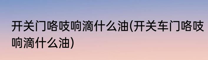 开关门咯吱响滴什么油(开关车门咯吱响滴什么油)