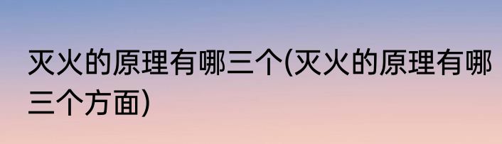 灭火的原理有哪三个(灭火的原理有哪三个方面)