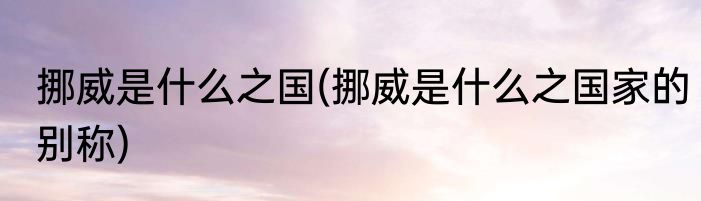 挪威是什么之国(挪威是什么之国家的别称)