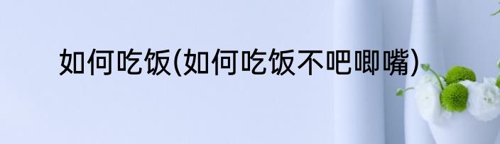 如何吃饭(如何吃饭不吧唧嘴)