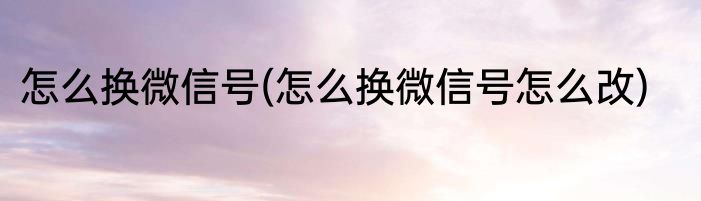 怎么换微信号(怎么换微信号怎么改)