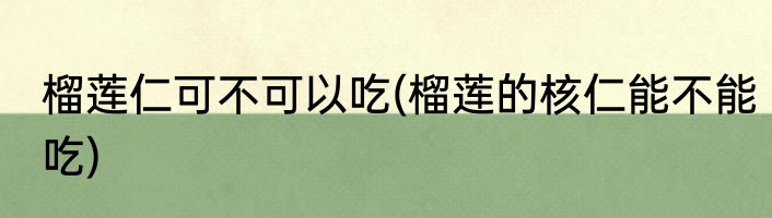 榴莲仁可不可以吃(榴莲的核仁能不能吃)