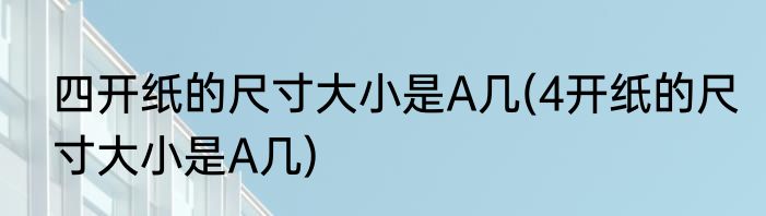 四开纸的尺寸大小是A几(4开纸的尺寸大小是A几)