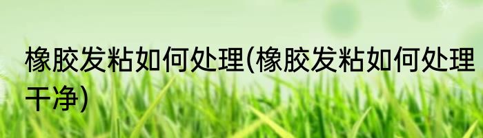 橡胶发粘如何处理(橡胶发粘如何处理干净)