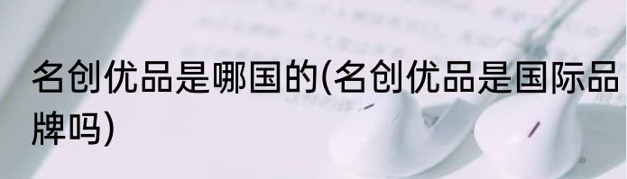 名创优品是哪国的(名创优品是国际品牌吗)
