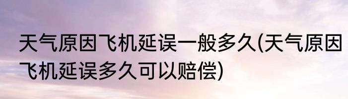 天气原因飞机延误一般多久(天气原因飞机延误多久可以赔偿)