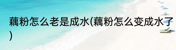 藕粉怎么老是成水(藕粉怎么变成水了)