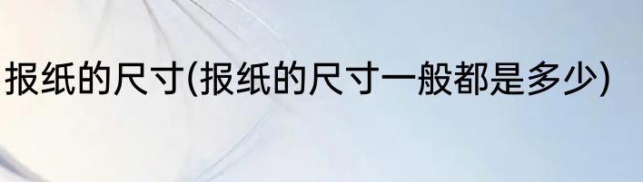 报纸的尺寸(报纸的尺寸一般都是多少)