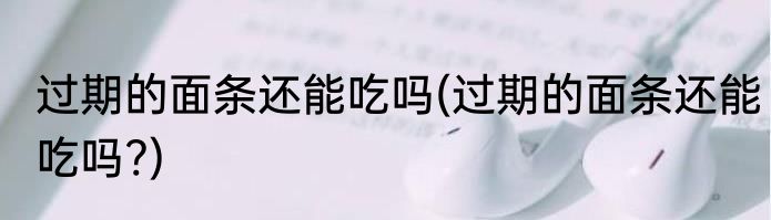 过期的面条还能吃吗(过期的面条还能吃吗?)