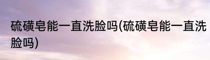 硫磺皂能一直洗脸吗(硫磺皂能一直洗脸吗)