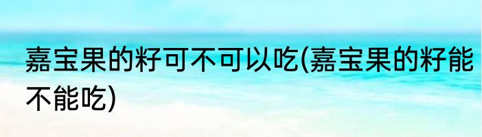 嘉宝果的籽可不可以吃(嘉宝果的籽能不能吃)