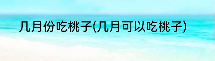 几月份吃桃子(几月可以吃桃子)