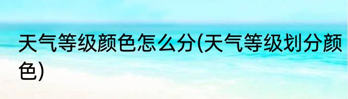 天气等级颜色怎么分(天气等级划分颜色)