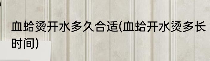 血蛤烫开水多久合适(血蛤开水烫多长时间)