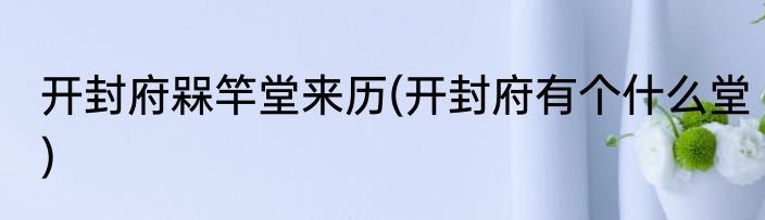 开封府槑竿堂来历(开封府有个什么堂)