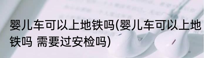 婴儿车可以上地铁吗(婴儿车可以上地铁吗 需要过安检吗)