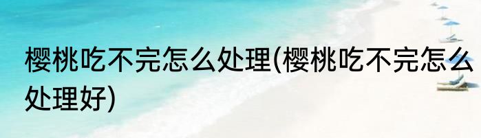 樱桃吃不完怎么处理(樱桃吃不完怎么处理好)