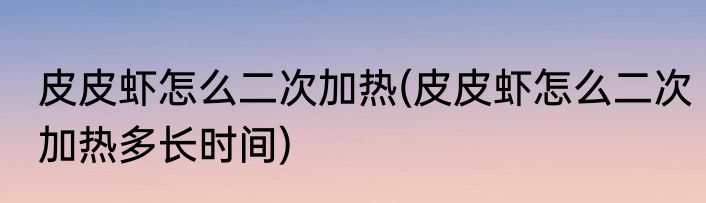 皮皮虾怎么二次加热(皮皮虾怎么二次加热多长时间)