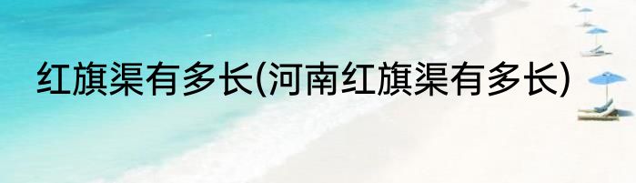 红旗渠有多长(河南红旗渠有多长)
