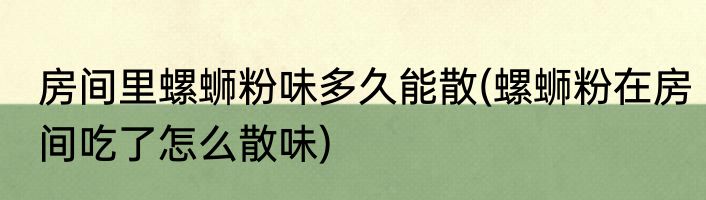 房间里螺蛳粉味多久能散(螺蛳粉在房间吃了怎么散味)