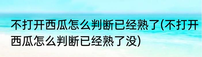 不打开西瓜怎么判断已经熟了(不打开西瓜怎么判断已经熟了没)