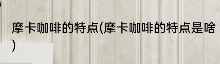 摩卡咖啡的特点(摩卡咖啡的特点是啥)