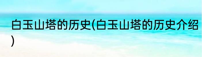 白玉山塔的历史(白玉山塔的历史介绍)